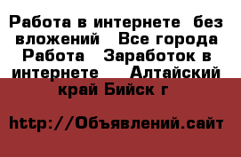 Работа в интернете, без вложений - Все города Работа » Заработок в интернете   . Алтайский край,Бийск г.